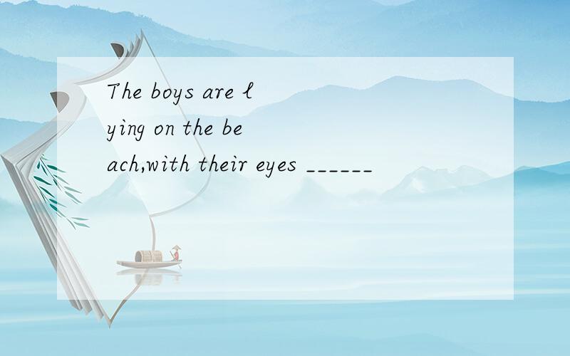 The boys are lying on the beach,with their eyes ______