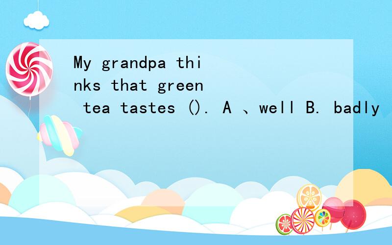 My grandpa thinks that green tea tastes (). A 、well B. badly