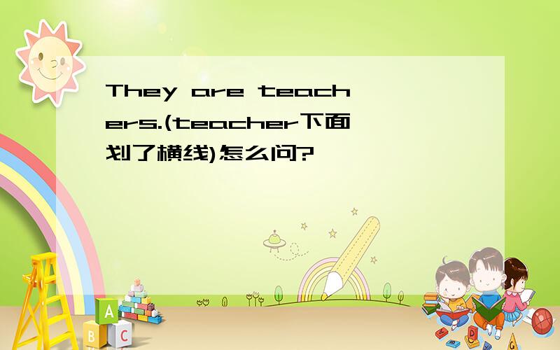 They are teachers.(teacher下面划了横线)怎么问?