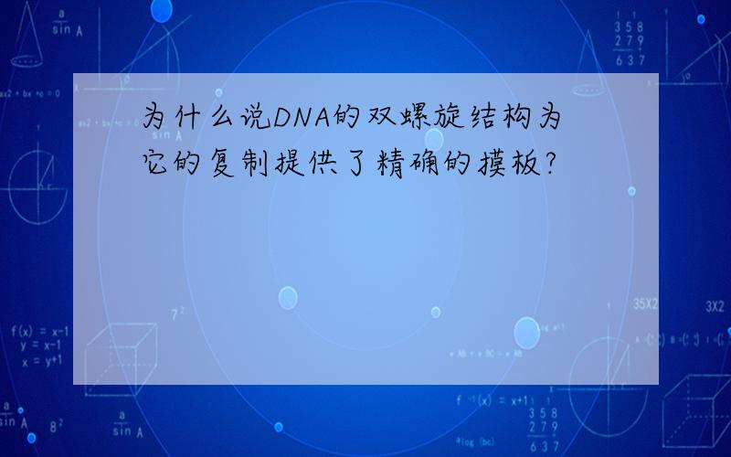 为什么说DNA的双螺旋结构为它的复制提供了精确的摸板?