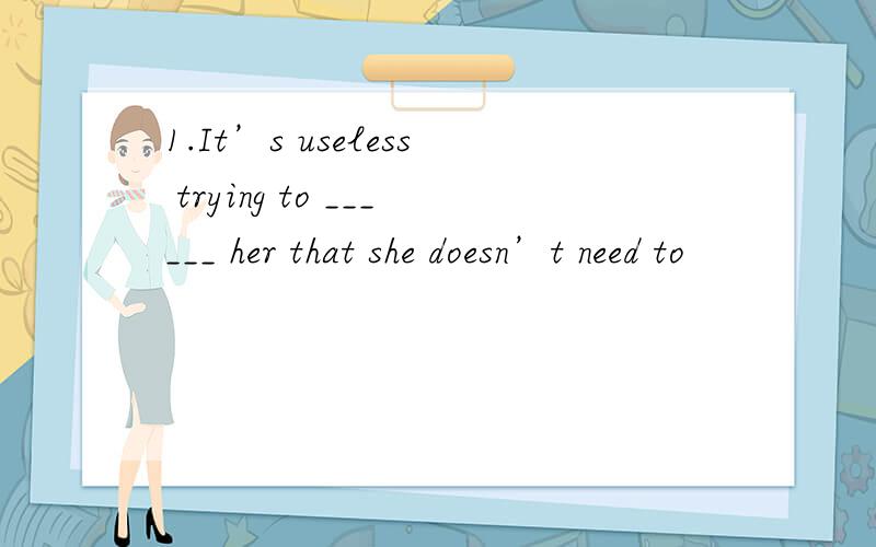 1.It’s useless trying to ______ her that she doesn’t need to