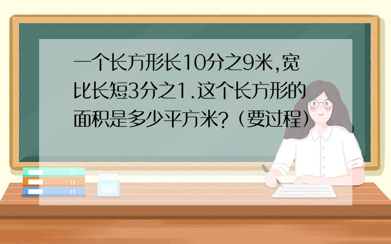 一个长方形长10分之9米,宽比长短3分之1.这个长方形的面积是多少平方米?（要过程）