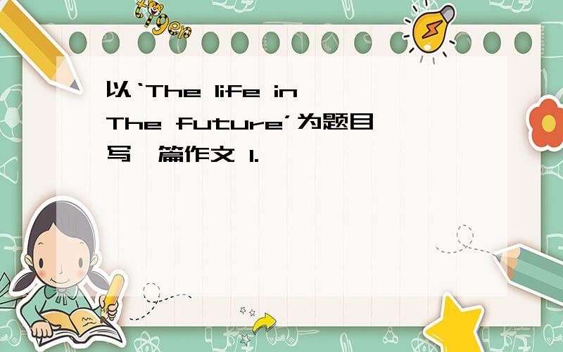 以‘The life in The future’为题目写一篇作文 1.