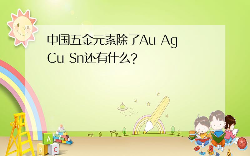 中国五金元素除了Au Ag Cu Sn还有什么?