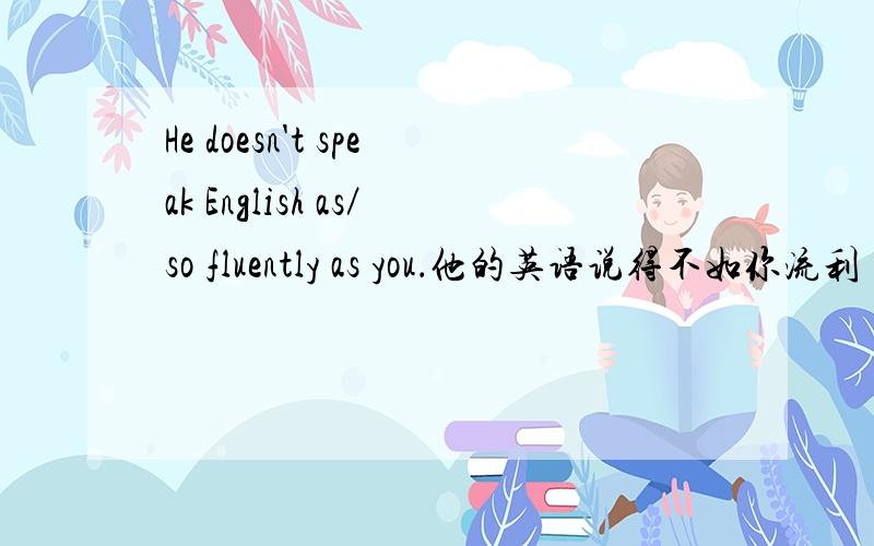 He doesn't speak English as／so fluently as you．他的英语说得不如你流利