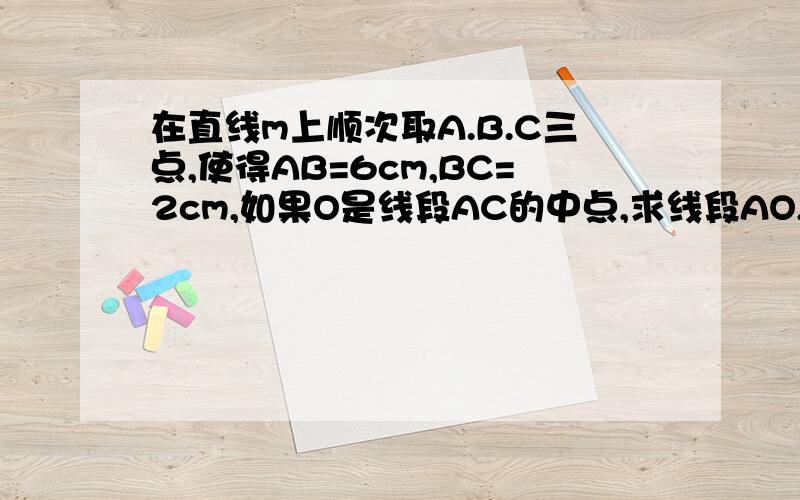 在直线m上顺次取A.B.C三点,使得AB=6cm,BC=2cm,如果O是线段AC的中点,求线段AO,BO,CO,的长