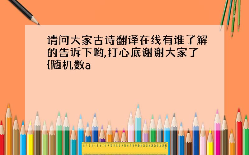 请问大家古诗翻译在线有谁了解的告诉下哟,打心底谢谢大家了{随机数a