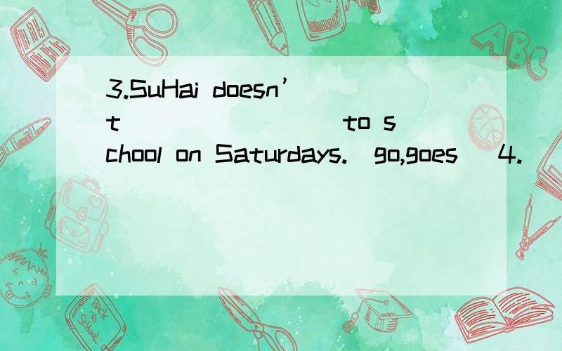 3.SuHai doesn’t ________to school on Saturdays.(go,goes) 4.