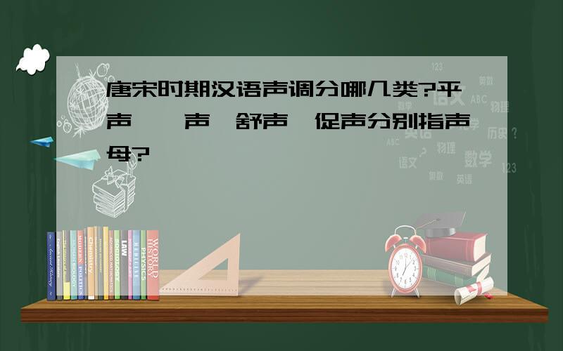 唐宋时期汉语声调分哪几类?平声、仄声、舒声、促声分别指声母?