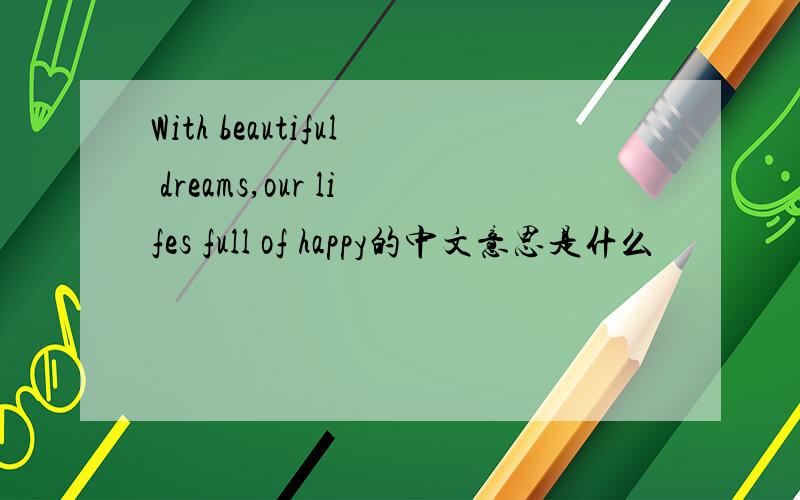 With beautiful dreams,our lifes full of happy的中文意思是什么