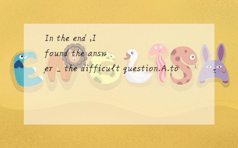 In the end ,I found the answer _ the difficult question.A.to