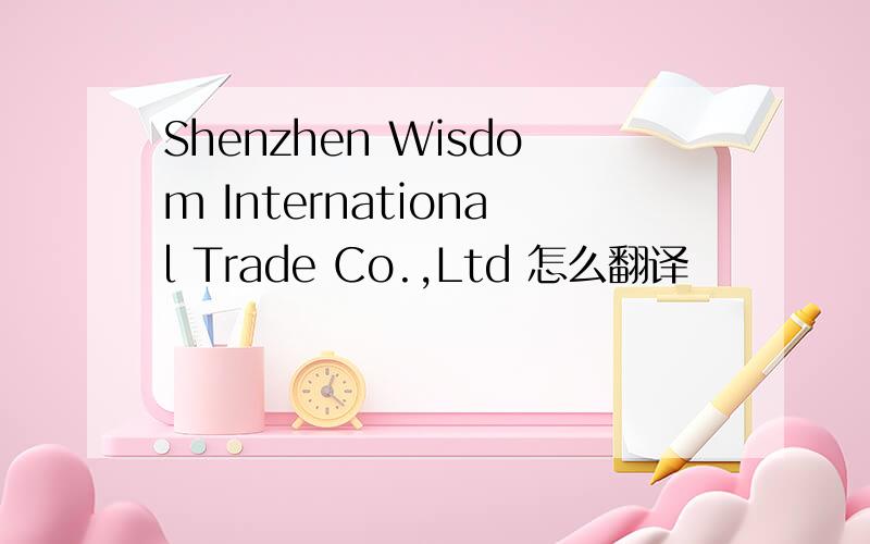 Shenzhen Wisdom International Trade Co.,Ltd 怎么翻译