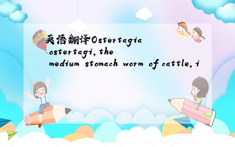英语翻译Ostertagia ostertagi,the medium stomach worm of cattle,i