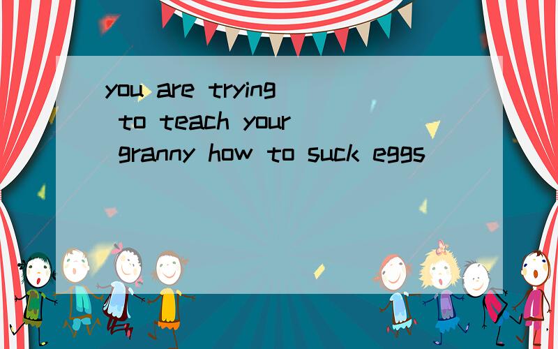 you are trying to teach your granny how to suck eggs