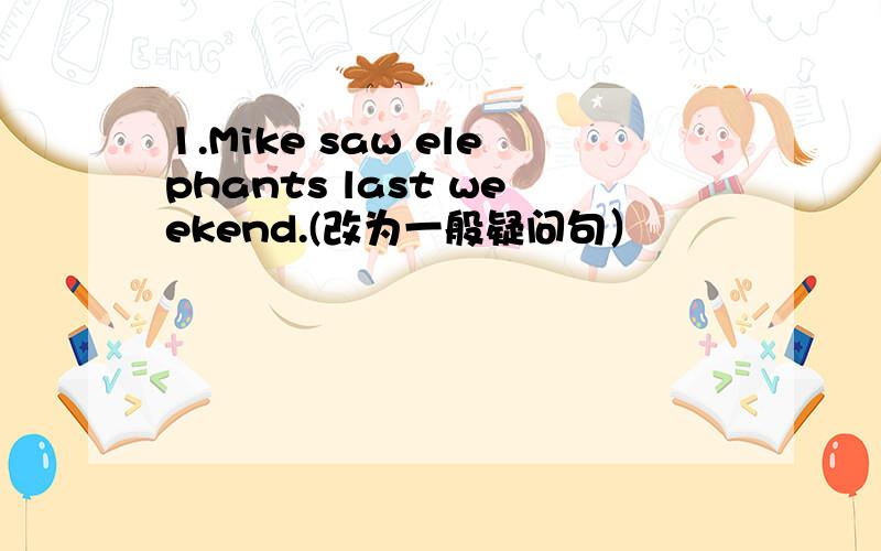 1.Mike saw elephants last weekend.(改为一般疑问句）