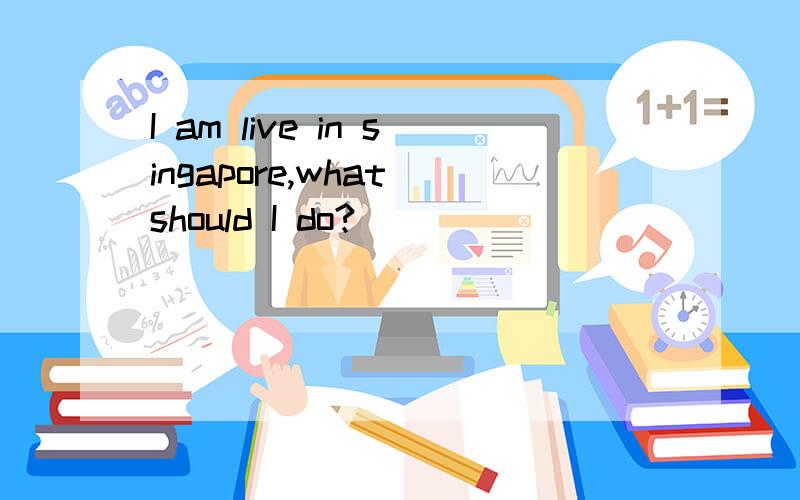 I am live in singapore,what should I do?