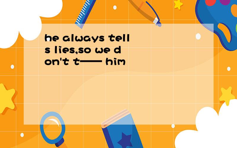 he always tells lies,so we don't t—— him