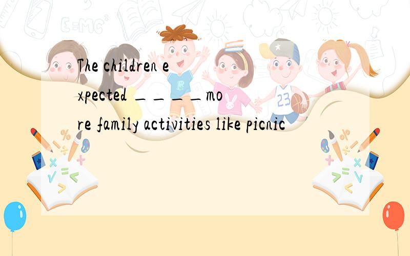 The children expected ____more family activities like picnic