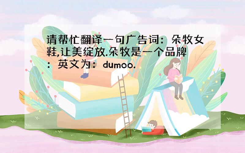 请帮忙翻译一句广告词：朵牧女鞋,让美绽放.朵牧是一个品牌：英文为：dumoo.