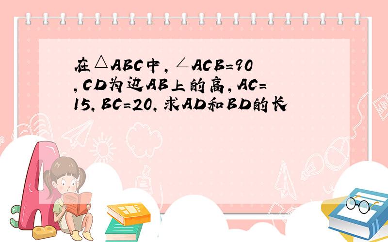在△ABC中,∠ACB=90,CD为边AB上的高,AC=15,BC=20,求AD和BD的长