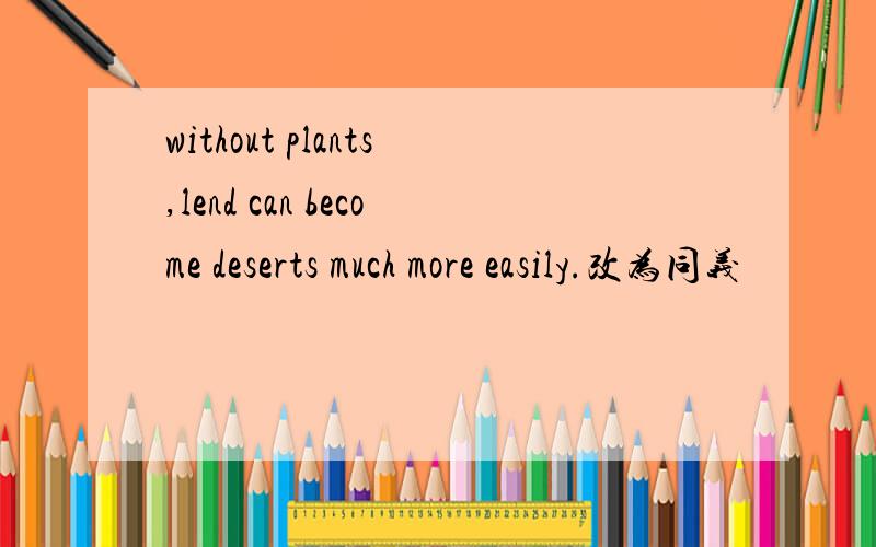 without plants,lend can become deserts much more easily.改为同义
