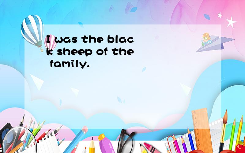 I was the black sheep of the family.