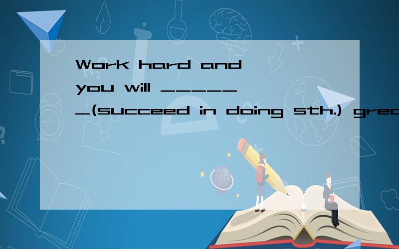 Work hard and you will ______(succeed in doing sth.) great s