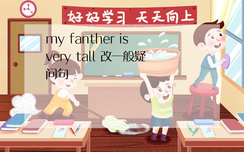 my fanther is very tall 改一般疑问句