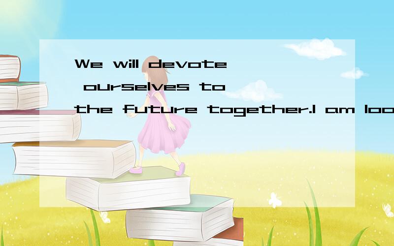 We will devote ourselves to the future together.I am looking