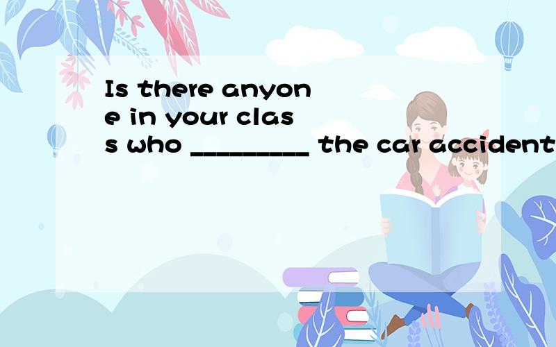 Is there anyone in your class who _________ the car accident
