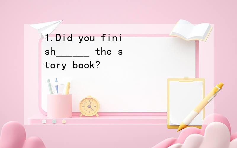 1.Did you finish______ the story book?