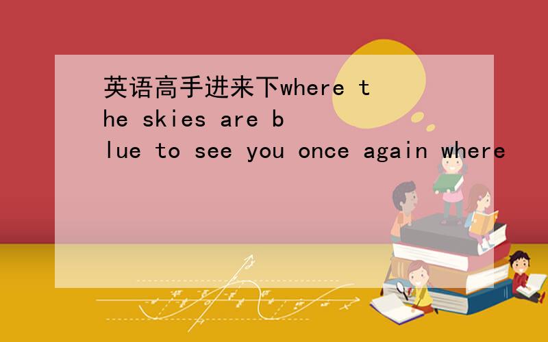 英语高手进来下where the skies are blue to see you once again where
