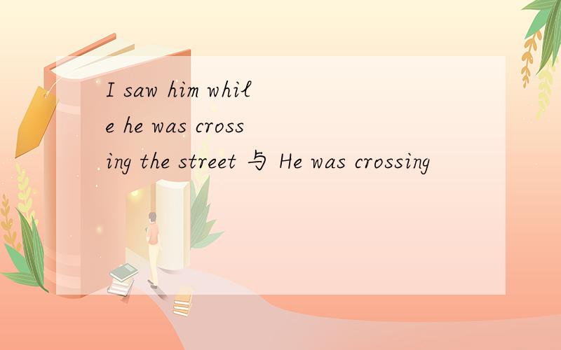I saw him while he was crossing the street 与 He was crossing