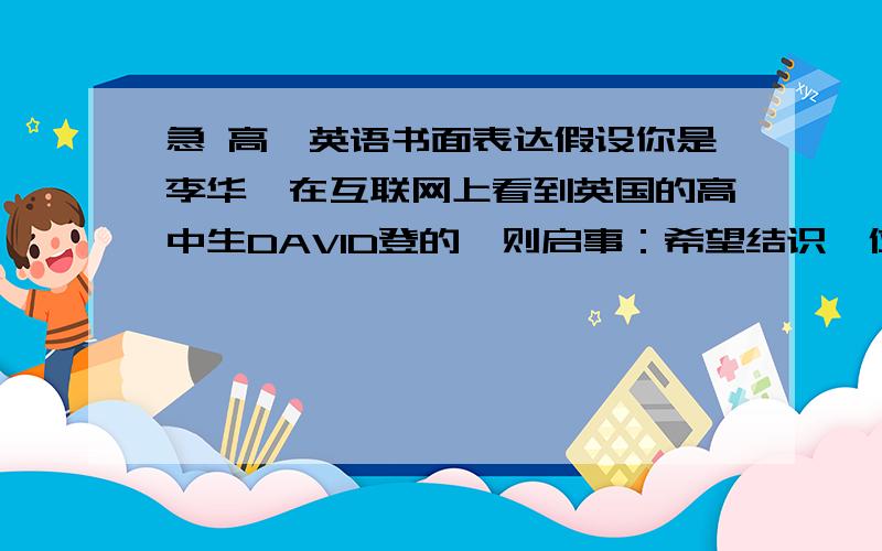 急 高一英语书面表达假设你是李华,在互联网上看到英国的高中生DAVID登的一则启事：希望结识一位中国朋友,以便学习中国的