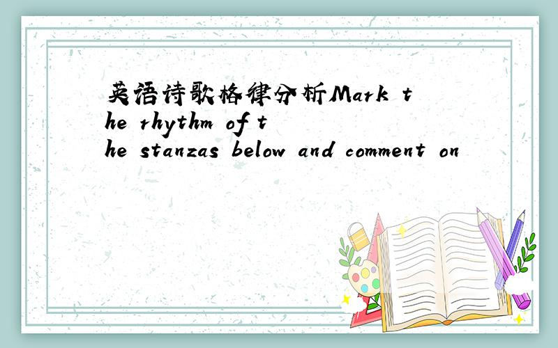 英语诗歌格律分析Mark the rhythm of the stanzas below and comment on