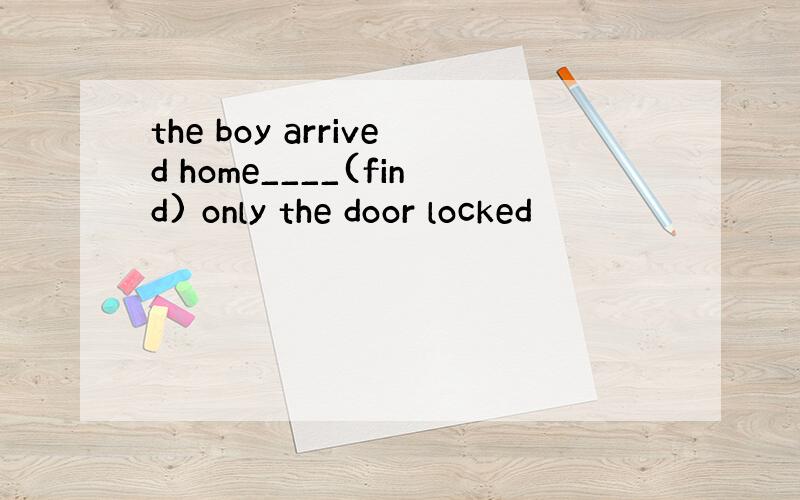 the boy arrived home____(find) only the door locked