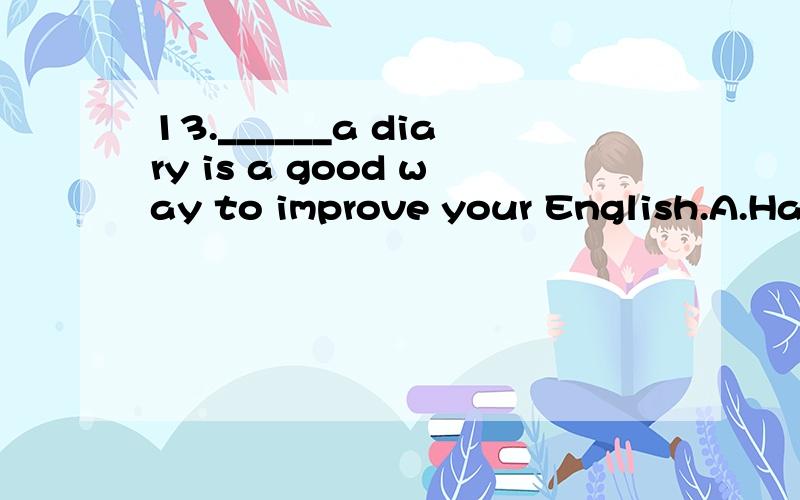 13.______a diary is a good way to improve your English.A.Hav