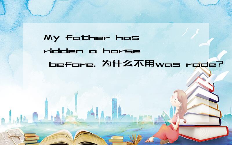 My father has ridden a horse before. 为什么不用was rode?