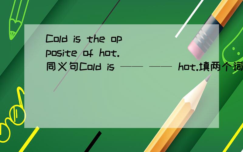 Cold is the opposite of hot.同义句Cold is —— —— hot.填两个词.我现等!