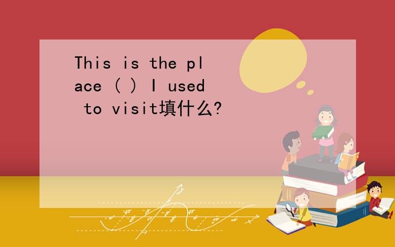 This is the place ( ) I used to visit填什么?