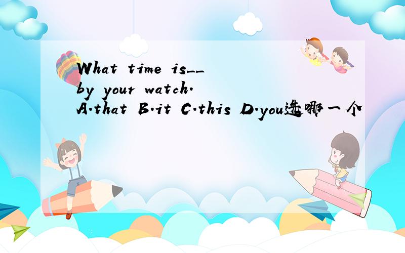What time is__by your watch.A.that B.it C.this D.you选哪一个