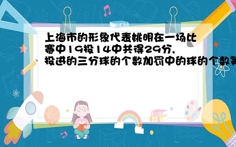 上海市的形象代表姚明在一场比赛中19投14中共得29分,投进的三分球的个数加罚中的球的个数等于两分球的个数