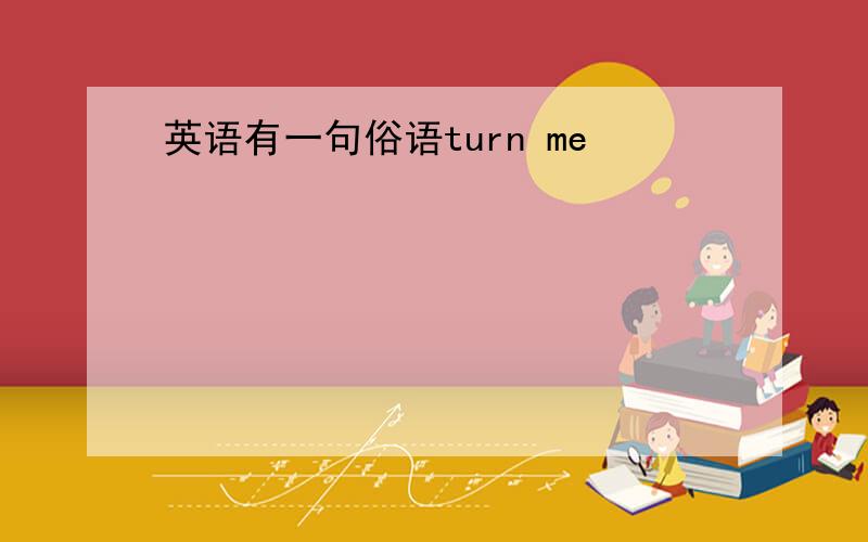 英语有一句俗语turn me