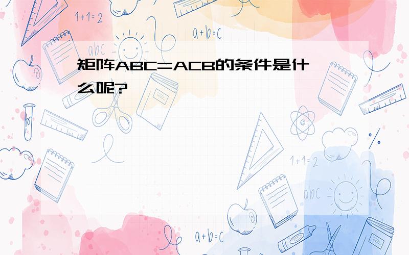 矩阵ABC=ACB的条件是什么呢?