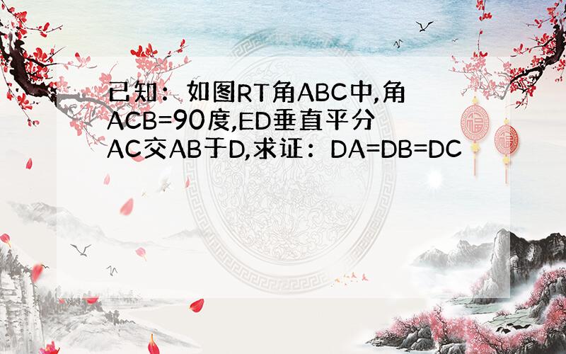 已知：如图RT角ABC中,角ACB=90度,ED垂直平分AC交AB于D,求证：DA=DB=DC