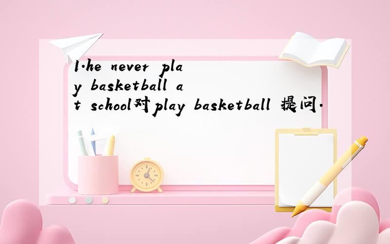 1.he never play basketball at school对play basketball 提问.
