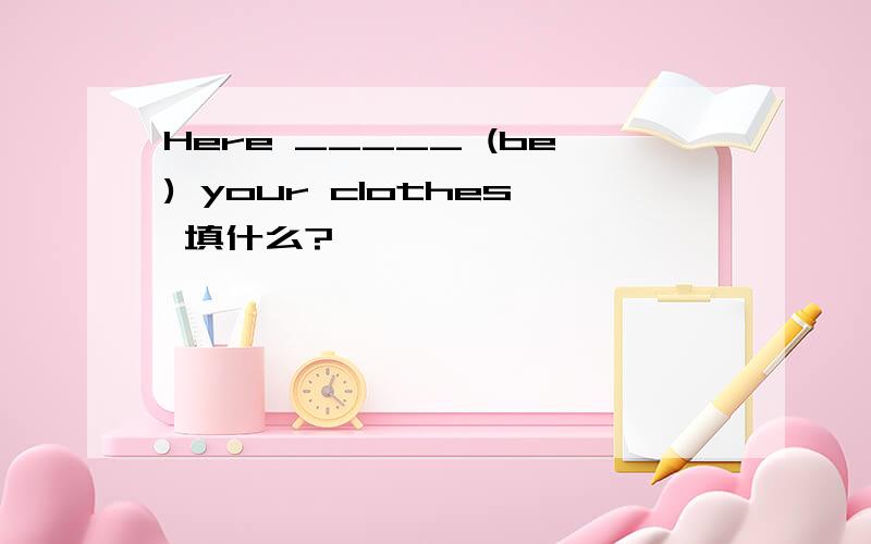 Here _____ (be) your clothes 填什么?