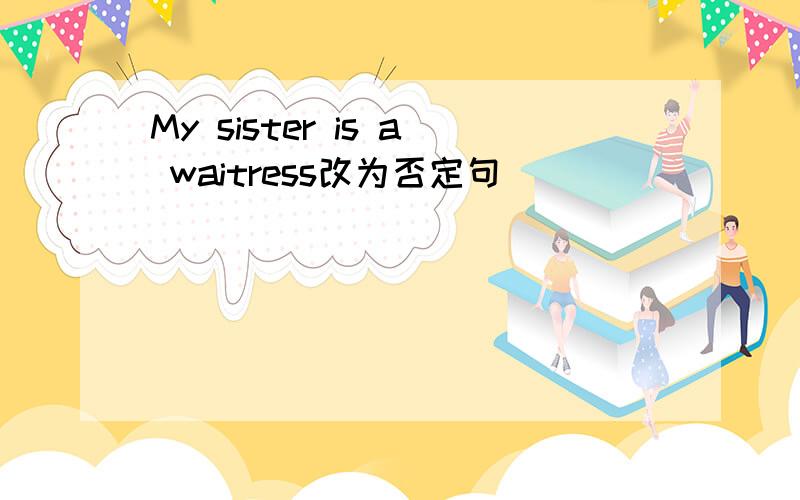 My sister is a waitress改为否定句