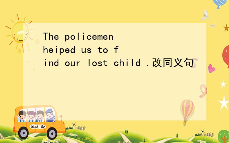The policemen heiped us to find our lost child .改同义句