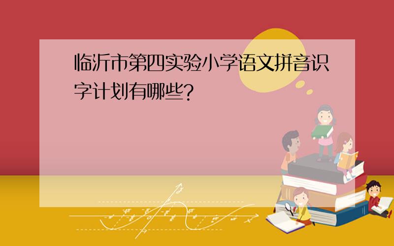临沂市第四实验小学语文拼音识字计划有哪些?